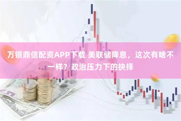 万银鼎信配资APP下载 美联储降息，这次有啥不一样？政治压力下的抉择