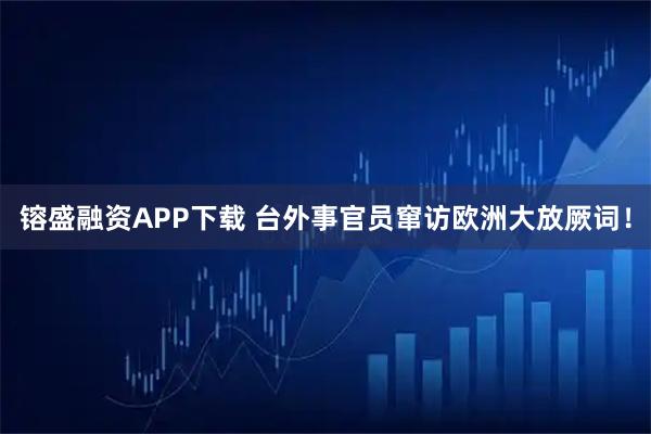 镕盛融资APP下载 台外事官员窜访欧洲大放厥词!
