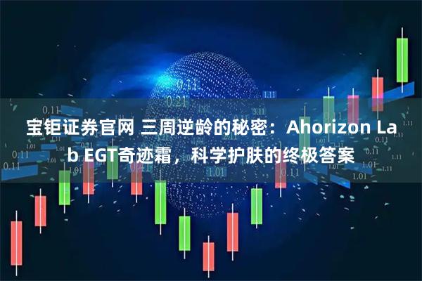 宝钜证券官网 三周逆龄的秘密：Ahorizon Lab EGT奇迹霜，科学护肤的终极答案