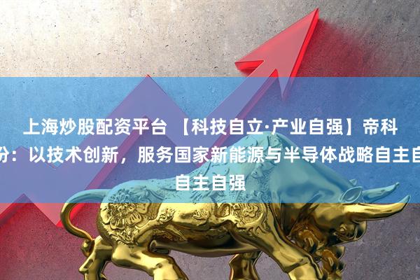 上海炒股配资平台 【科技自立·产业自强】帝科股份：以技术创新，服务国家新能源与半导体战略自主自强