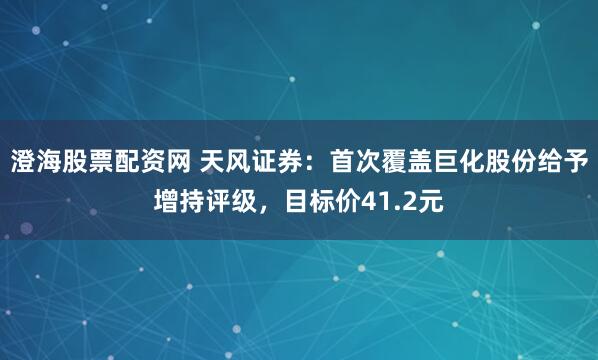 澄海股票配资网 天风证券：首次覆盖巨化股份给予增持评级，目标价41.2元