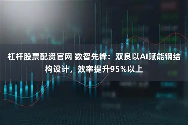 杠杆股票配资官网 数智先锋：双良以AI赋能钢结构设计，效率提升95%以上