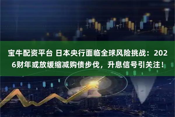 宝牛配资平台 日本央行面临全球风险挑战：2026财年或放缓缩减购债步伐，升息信号引关注！