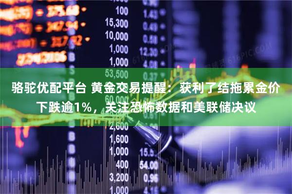 骆驼优配平台 黄金交易提醒：获利了结拖累金价下跌逾1%，关注恐怖数据和美联储决议
