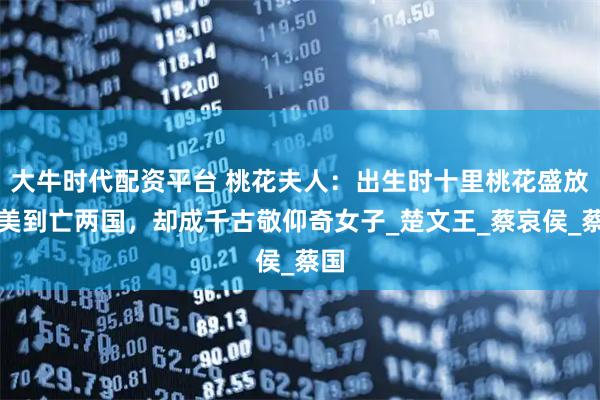 大牛时代配资平台 桃花夫人：出生时十里桃花盛放，美到亡两国，却成千古敬仰奇女子_楚文王_蔡哀侯_蔡国