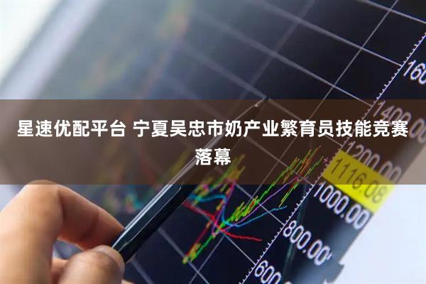 星速优配平台 宁夏吴忠市奶产业繁育员技能竞赛落幕