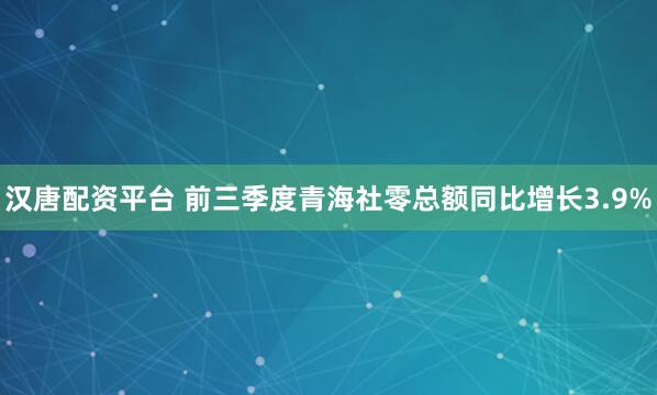 汉唐配资平台 前三季度青海社零总额同比增长3.9%