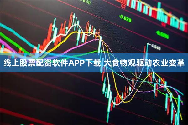 线上股票配资软件APP下载 大食物观驱动农业变革