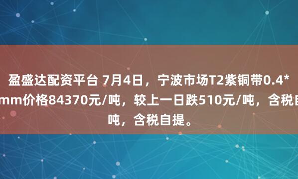 盈盛达配资平台 7月4日，宁波市场T2紫铜带0.4*300mm价格84370元/吨，较上一日跌510元/吨，含税自提。