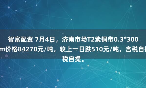 智富配资 7月4日，济南市场T2紫铜带0.3*300mm价格84270元/吨，较上一日跌510元/吨，含税自提。