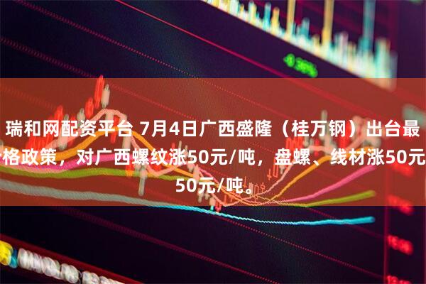 瑞和网配资平台 7月4日广西盛隆（桂万钢）出台最新价格政策，对广西螺纹涨50元/吨，盘螺、线材涨50元/吨。
