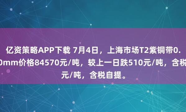 亿资策略APP下载 7月4日，上海市场T2紫铜带0.2*600mm价格84570元/吨，较上一日跌510元/吨，含税自提。