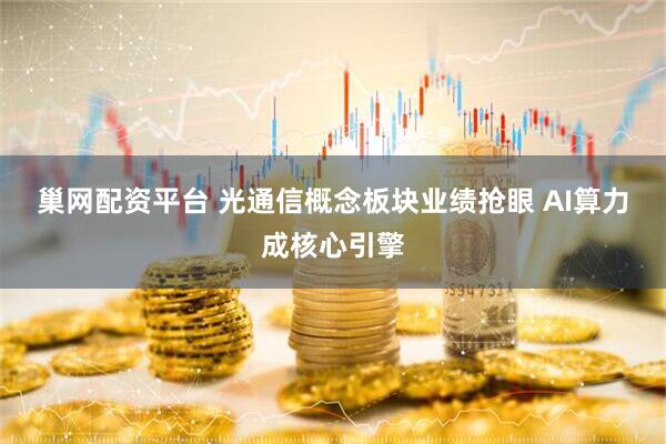 巢网配资平台 光通信概念板块业绩抢眼&#32;AI算力成核心引擎