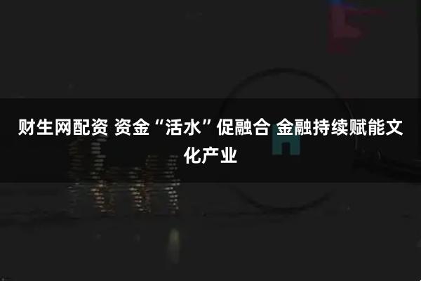 财生网配资 资金“活水”促融合 金融持续赋能文化产业