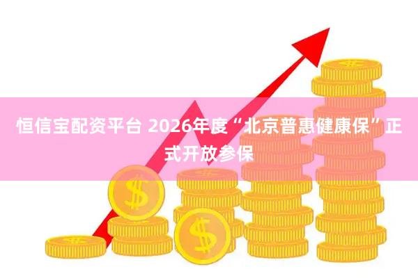 恒信宝配资平台 2026年度“北京普惠健康保”正式开放参保