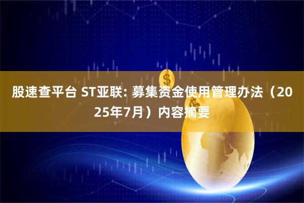 股速查平台 ST亚联: 募集资金使用管理办法（2025年7月）内容摘要