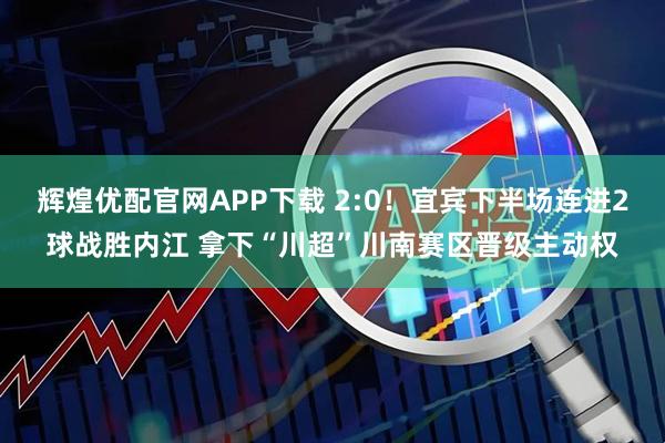 辉煌优配官网APP下载 2:0！宜宾下半场连进2球战胜内江 拿下“川超”川南赛区晋级主动权