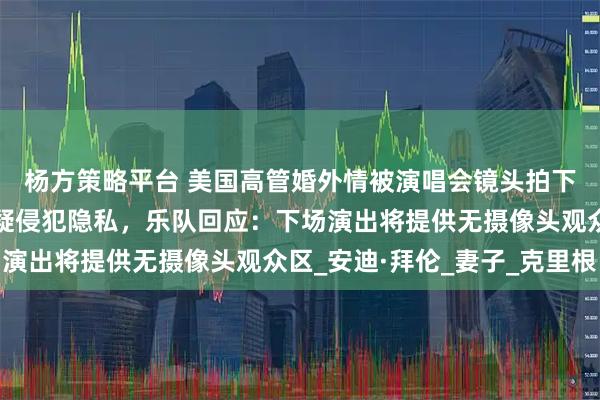 杨方策略平台 美国高管婚外情被演唱会镜头拍下，当事人道歉，并质疑侵犯隐私，乐队回应：下场演出将提供无摄像头观众区_安迪·拜伦_妻子_克里根