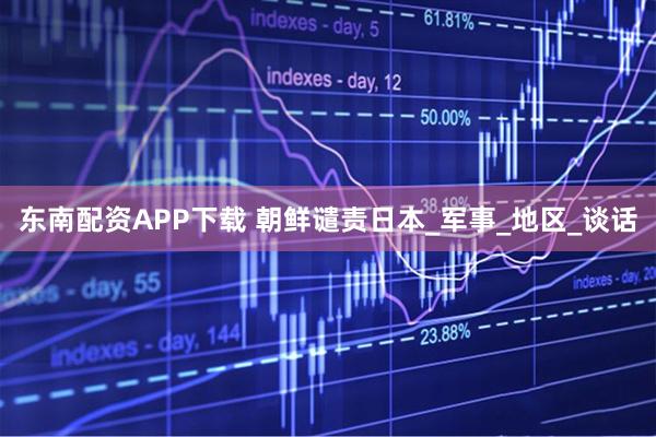 东南配资APP下载 朝鲜谴责日本_军事_地区_谈话