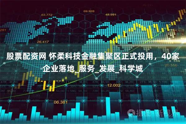 股票配资网 怀柔科技金融集聚区正式投用,40家企业落地_服务_发展_科学城