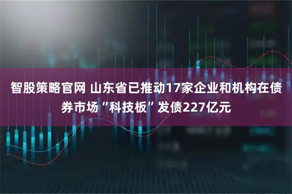 智股策略官网 山东省已推动17家企业和机构在债券市场“科技板”发债227亿元