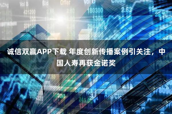 诚信双赢APP下载 年度创新传播案例引关注，中国人寿再获金诺奖