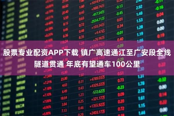 股票专业配资APP下载 镇广高速通江至广安段全线隧道贯通 年底有望通车100公里