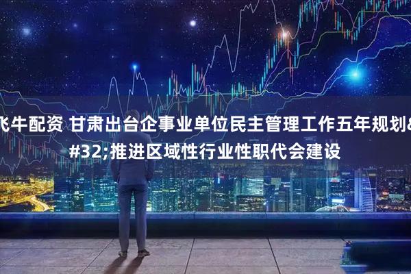 飞牛配资 甘肃出台企事业单位民主管理工作五年规划 推进区域性行业性职代会建设