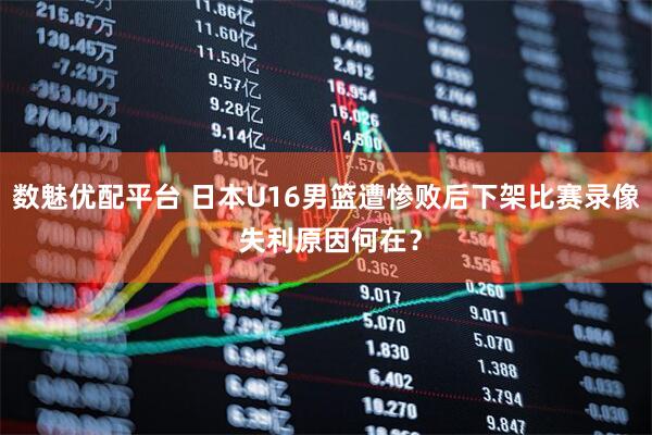 数魅优配平台 日本U16男篮遭惨败后下架比赛录像 失利原因何在？