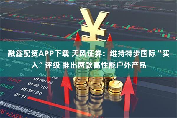 融鑫配资APP下载 天风证券:维持特步国际“买入”评级 推出两款高性能户外产品