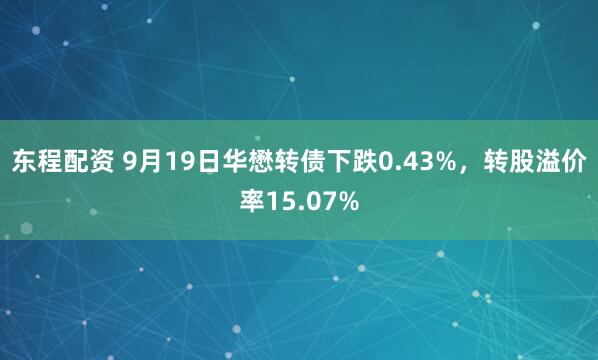 东程配资 9月19日华懋转债下跌0.43%，转股溢价率15.07%