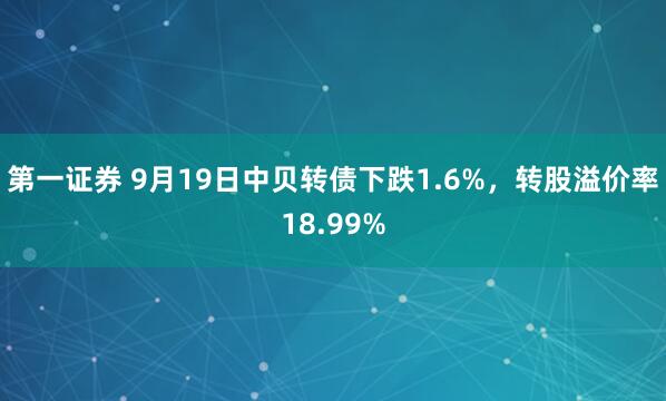 第一证券 9月19日中贝转债下跌1.6%，转股溢价率18.99%