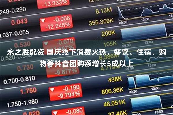 永之胜配资 国庆线下消费火热，餐饮、住宿、购物等抖音团购额增长5成以上