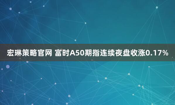 宏琳策略官网 富时A50期指连续夜盘收涨0.17%