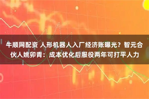 牛顺网配资 人形机器人入厂经济账曝光？智元合伙人姚卯青：成本优化后服役两年可打平人力