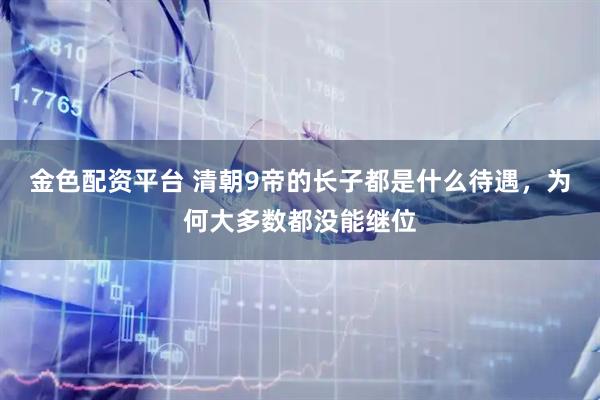 金色配资平台 清朝9帝的长子都是什么待遇,为何大多数都没能继位