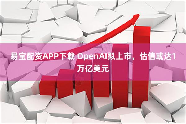 易宝配资APP下载 OpenAI拟上市,估值或达1万亿美元