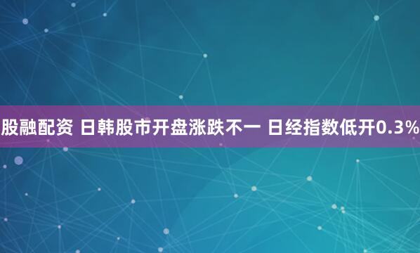股融配资 日韩股市开盘涨跌不一 日经指数低开0.3%