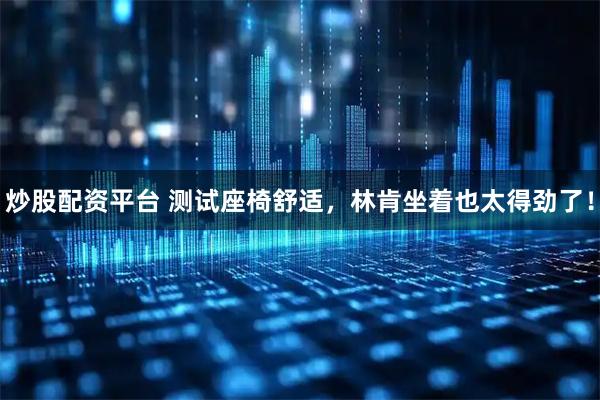 炒股配资平台 测试座椅舒适，林肯坐着也太得劲了！