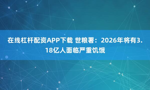在线杠杆配资APP下载 世粮署：2026年将有3.18亿人面临严重饥饿