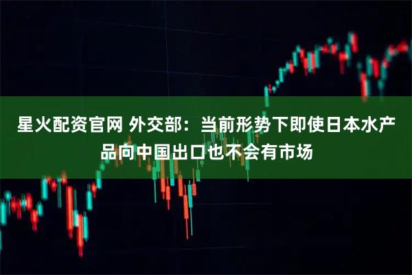 星火配资官网 外交部：当前形势下即使日本水产品向中国出口也不会有市场