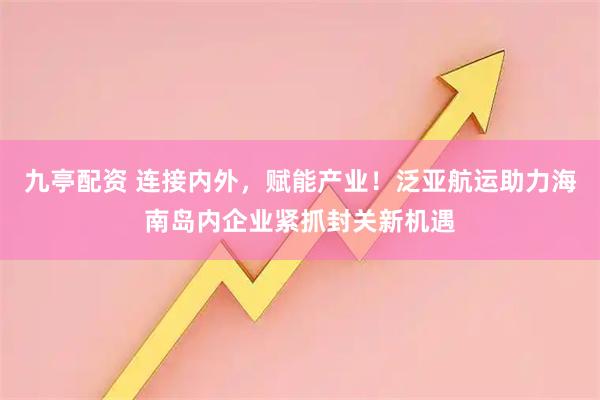 九亭配资 连接内外，赋能产业！泛亚航运助力海南岛内企业紧抓封关新机遇