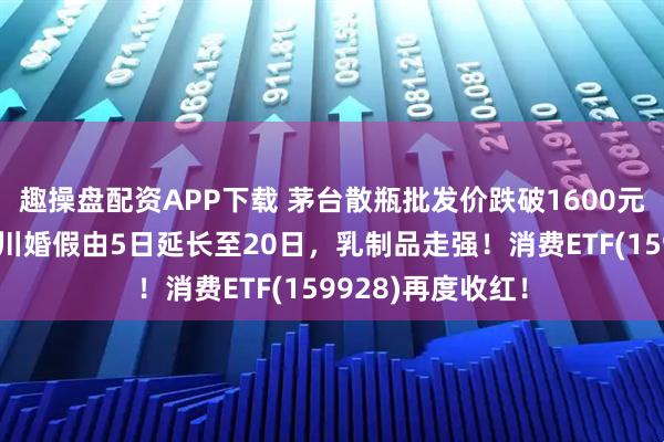 趣操盘配资APP下载 茅台散瓶批发价跌破1600元,再创新低!四川婚假由5日延长至20日,乳制品走强!消费ETF(159928)再度收红!