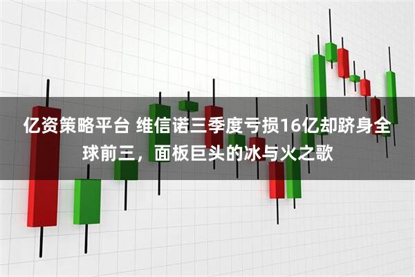亿资策略平台 维信诺三季度亏损16亿却跻身全球前三，面板巨头的冰与火之歌