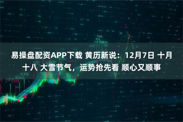 易操盘配资APP下载 黄历新说：12月7日 十月十八 大雪节气，运势抢先看 顺心又顺事
