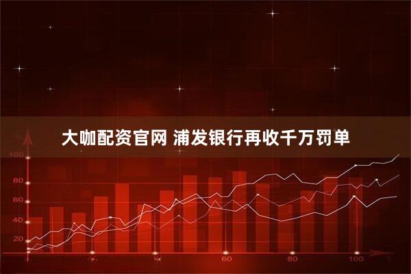 大咖配资官网 浦发银行再收千万罚单