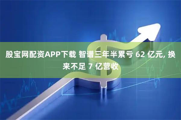 股宝网配资APP下载 智谱三年半累亏 62 亿元, 换来不足 7 亿营收