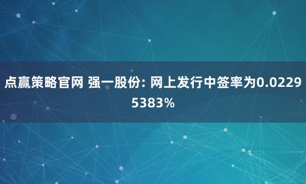 点赢策略官网 强一股份: 网上发行中签率为0.02295383%