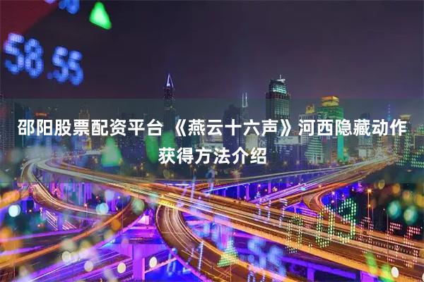 邵阳股票配资平台 《燕云十六声》河西隐藏动作获得方法介绍