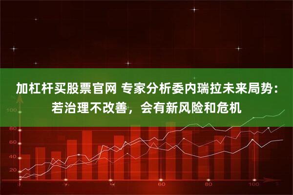 加杠杆买股票官网 专家分析委内瑞拉未来局势：若治理不改善，会有新风险和危机